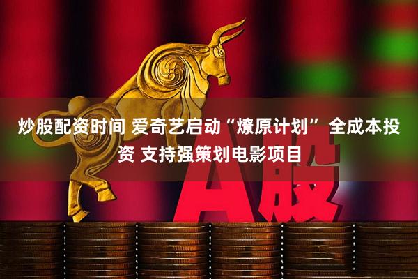 炒股配资时间 爱奇艺启动“燎原计划” 全成本投资 支持强策划电影项目