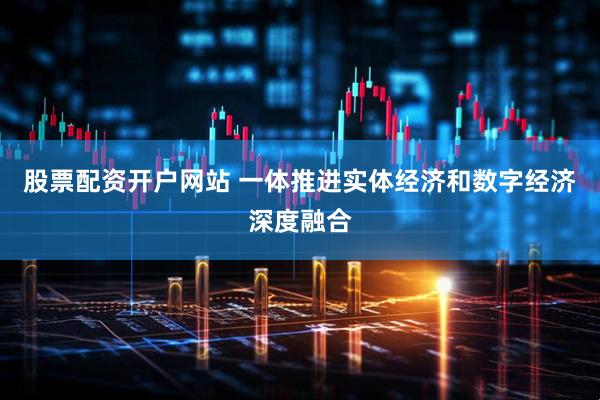 股票配资开户网站 一体推进实体经济和数字经济深度融合