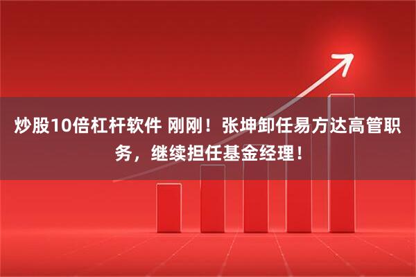 炒股10倍杠杆软件 刚刚！张坤卸任易方达高管职务，继续担任基金经理！