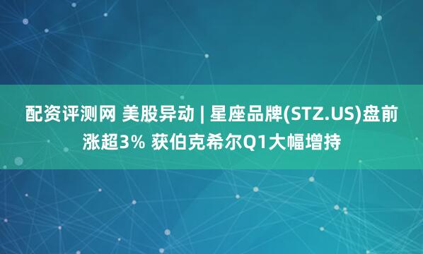 配资评测网 美股异动 | 星座品牌(STZ.US)盘前涨超3% 获伯克希尔Q1大幅增持