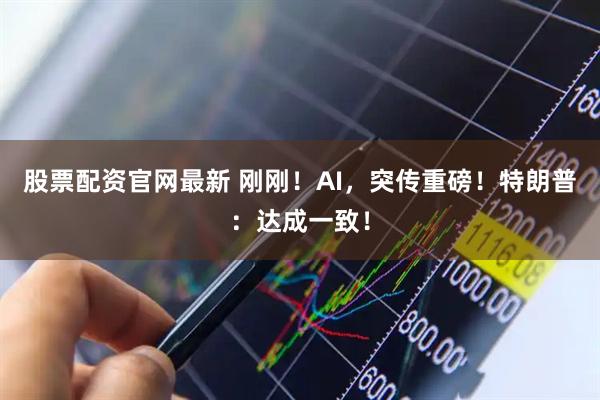 股票配资官网最新 刚刚！AI，突传重磅！特朗普：达成一致！