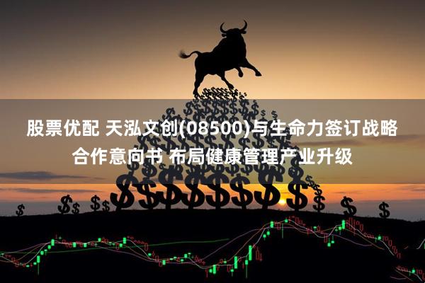 股票优配 天泓文创(08500)与生命力签订战略合作意向书 布局健康管理产业升级