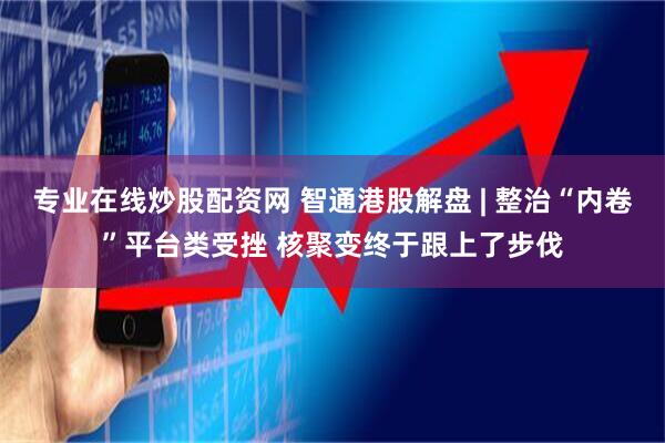 专业在线炒股配资网 智通港股解盘 | 整治“内卷”平台类受挫 核聚变终于跟上了步伐