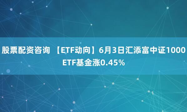 股票配资咨询 【ETF动向】6月3日汇添富中证1000ETF基金涨0.45%