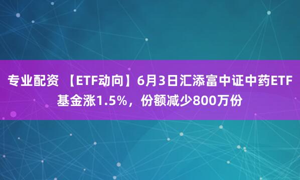 专业配资 【ETF动向】6月3日汇添富中证中药ETF基金涨1.5%，份额减少800万份