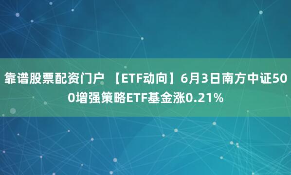 靠谱股票配资门户 【ETF动向】6月3日南方中证500增强策略ETF基金涨0.21%