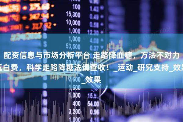 配资信息与市场分析平台 走路降血糖，方法不对力气白费，科学走路降糖法请查收！_运动_研究支持_效果