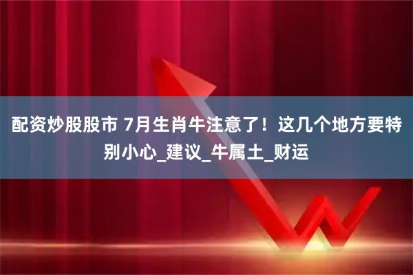 配资炒股股市 7月生肖牛注意了！这几个地方要特别小心_建议_牛属土_财运