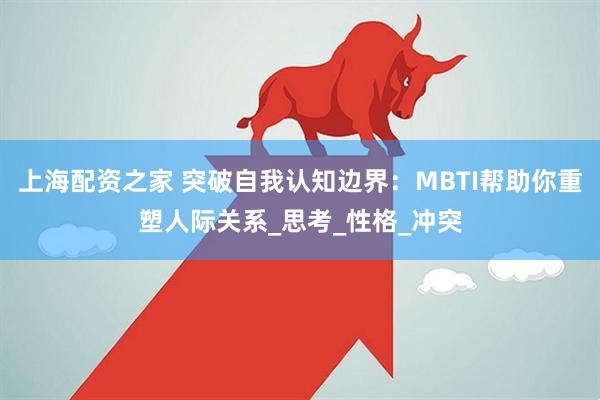上海配资之家 突破自我认知边界：MBTI帮助你重塑人际关系_思考_性格_冲突