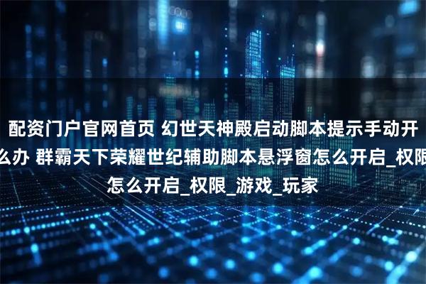 配资门户官网首页 幻世天神殿启动脚本提示手动开启悬浮窗怎么办 群霸天下荣耀世纪辅助脚本悬浮窗怎么开启_权限_游戏_玩家