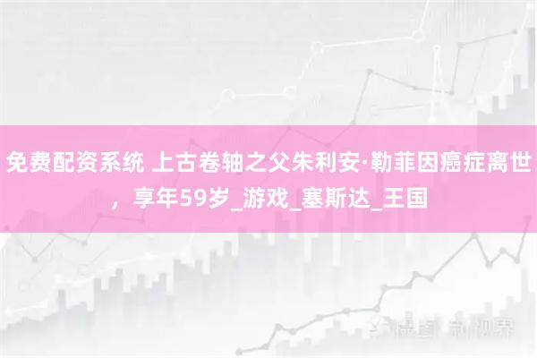 免费配资系统 上古卷轴之父朱利安·勒菲因癌症离世，享年59岁_游戏_塞斯达_王国