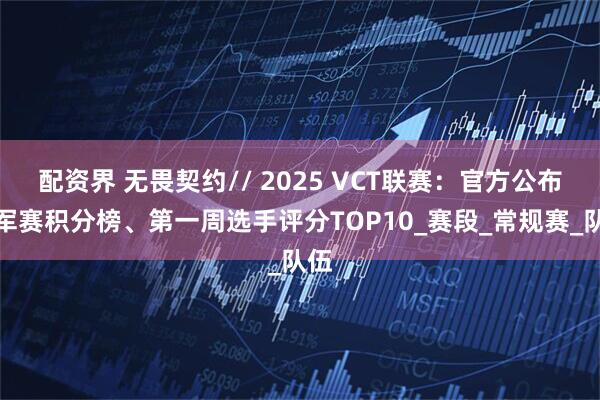 配资界 无畏契约// 2025 VCT联赛：官方公布冠军赛积分榜、第一周选手评分TOP10_赛段_常规赛_队伍