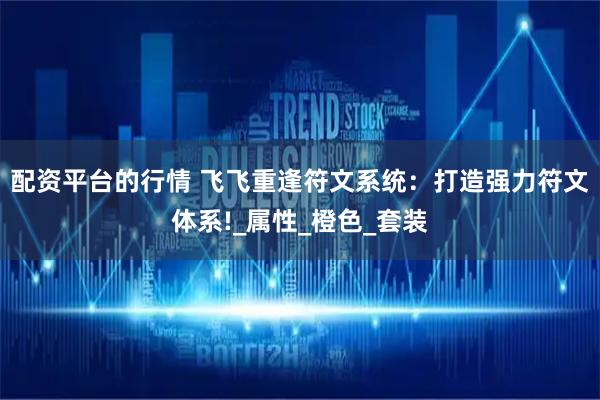 配资平台的行情 飞飞重逢符文系统：打造强力符文体系!_属性_橙色_套装