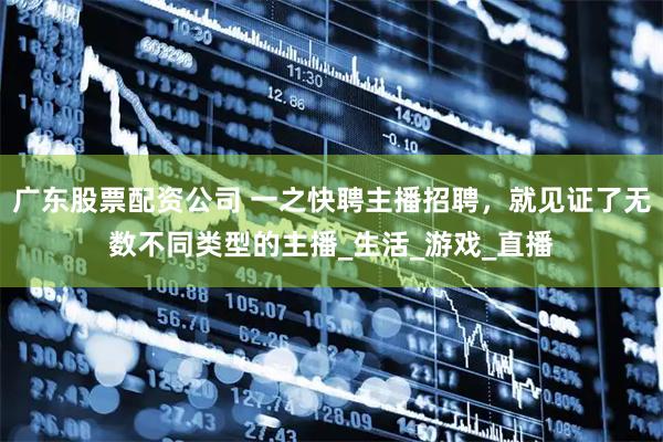 广东股票配资公司 一之快聘主播招聘，就见证了无数不同类型的主播_生活_游戏_直播