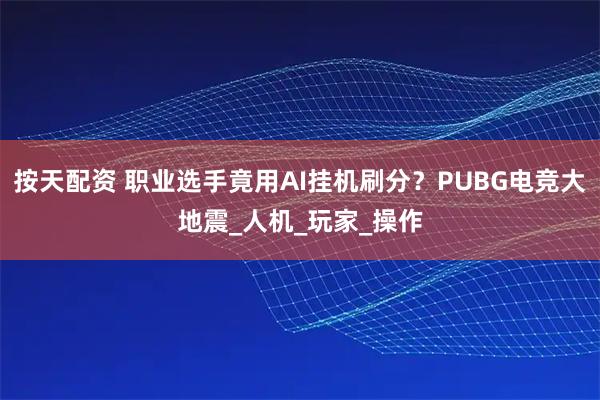按天配资 职业选手竟用AI挂机刷分？PUBG电竞大地震_人机_玩家_操作