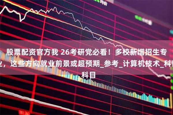 股票配资官方我 26考研党必看！多校新增招生专业，这些方向就业前景或超预期_参考_计算机技术_科目