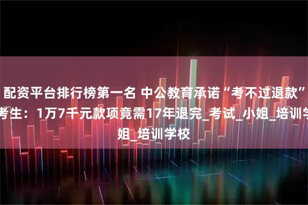 配资平台排行榜第一名 中公教育承诺“考不过退款” ，考生：1万7千元款项竟需17年退完_考试_小姐_培训学校