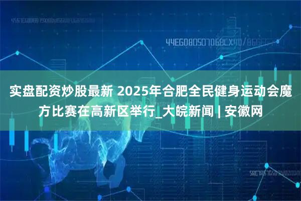 实盘配资炒股最新 2025年合肥全民健身运动会魔方比赛在高新区举行_大皖新闻 | 安徽网