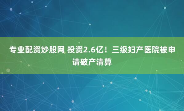专业配资炒股网 投资2.6亿！三级妇产医院被申请破产清算