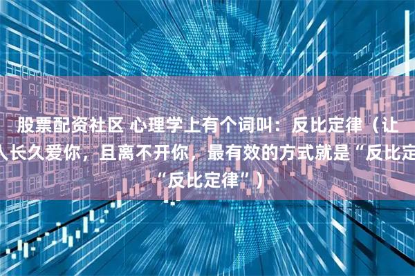 股票配资社区 心理学上有个词叫：反比定律（让一个人长久爱你，且离不开你，最有效的方式就是“反比定律”）