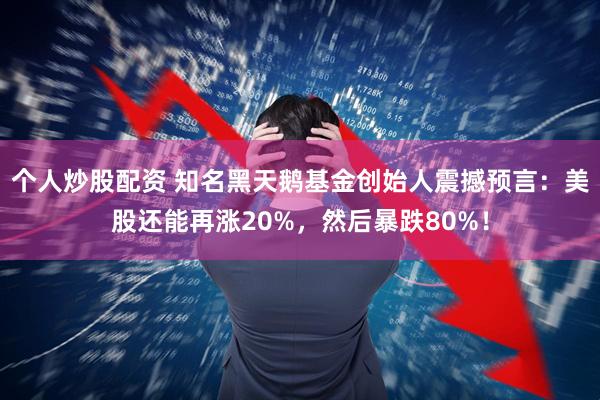个人炒股配资 知名黑天鹅基金创始人震撼预言：美股还能再涨20%，然后暴跌80%！
