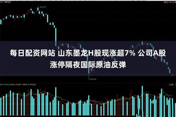 每日配资网站 山东墨龙H股现涨超7% 公司A股涨停隔夜国际原油反弹