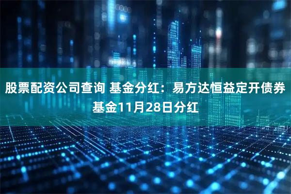 股票配资公司查询 基金分红：易方达恒益定开债券基金11月28日分红