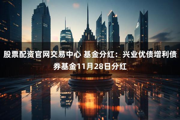 股票配资官网交易中心 基金分红：兴业优债增利债券基金11月28日分红