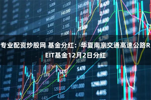 专业配资炒股网 基金分红：华夏南京交通高速公路REIT基金12月2日分红