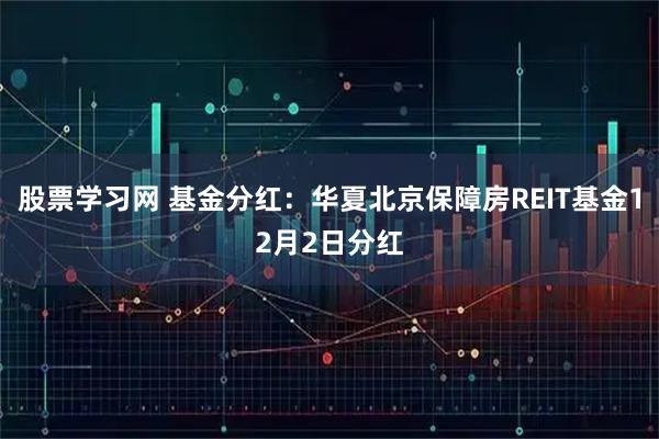 股票学习网 基金分红：华夏北京保障房REIT基金12月2日分红